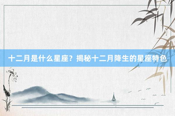 十二月是什么星座？揭秘十二月降生的星座特色